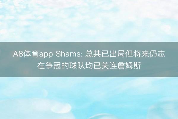 A8体育app Shams: 总共已出局但将来仍志在争冠的球队均已关连詹姆斯