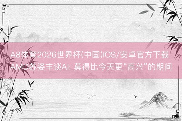 A8体育2026世界杯(中国)IOS/安卓官方下载 AMD苏姿丰谈AI: 莫得比今天更“高兴”的期间