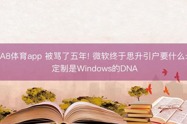 A8体育app 被骂了五年! 微软终于思升引户要什么: 定制是Windows的DNA