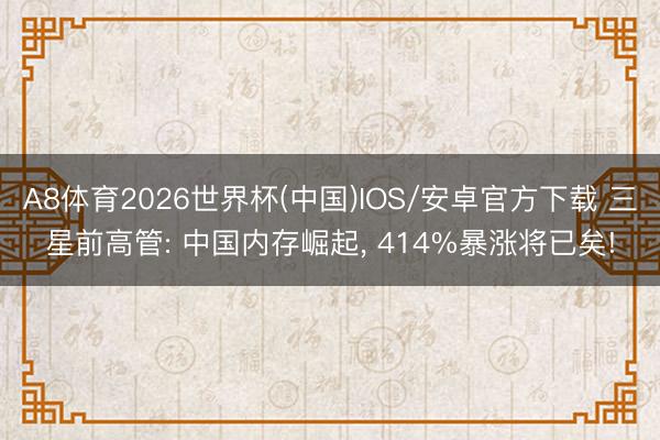 A8体育2026世界杯(中国)IOS/安卓官方下载 三星前高管: 中国内存崛起， 414%暴涨将已矣!