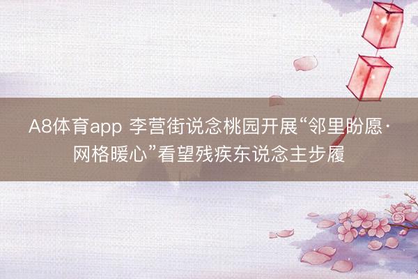A8体育app 李营街说念桃园开展“邻里盼愿·网格暖心”看望残疾东说念主步履