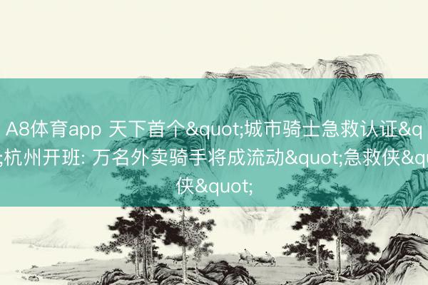 A8体育app 天下首个"城市骑士急救认证"杭州开班: 万名外卖骑手将成流动"急救侠"