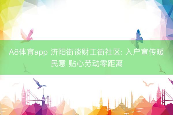 A8体育app 济阳街谈财工街社区: 入户宣传暖民意 贴心劳动零距离