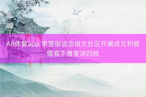 A8体育app 李营街说念培文社区开展成见积极婚育不雅宣讲四肢
