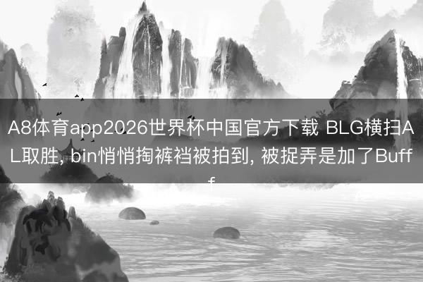 A8体育app2026世界杯中国官方下载 BLG横扫AL取胜， bin悄悄掏裤裆被拍到， 被捉弄是加了Buff