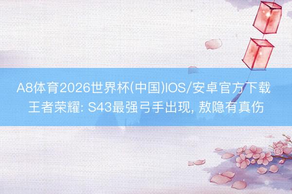 A8体育2026世界杯(中国)IOS/安卓官方下载 王者荣耀: S43最强弓手出现， 敖隐有真伤
