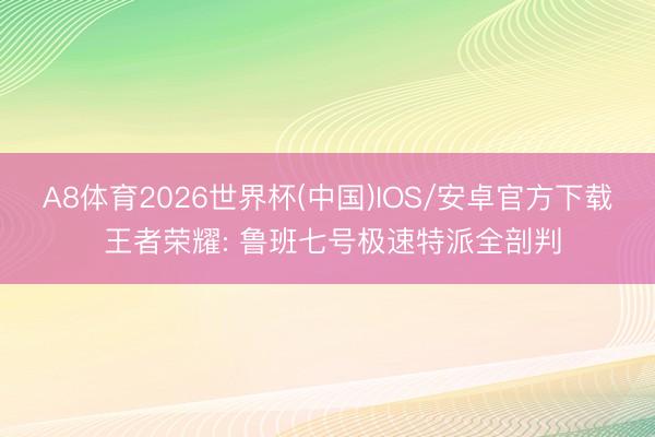 A8体育2026世界杯(中国)IOS/安卓官方下载 王者荣耀: 鲁班七号极速特派全剖判