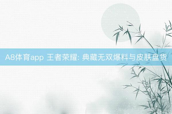 A8体育app 王者荣耀: 典藏无双爆料与皮肤盘货