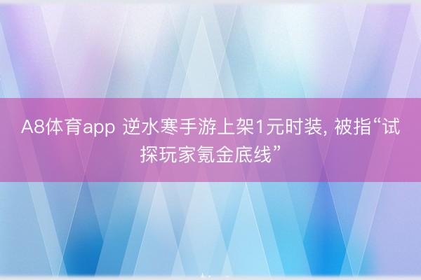 A8体育app 逆水寒手游上架1元时装， 被指“试探玩家氪金底线”
