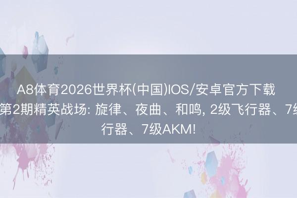 A8体育2026世界杯(中国)IOS/安卓官方下载 “吃鸡”第2期精英战场: 旋律、夜曲、和鸣， 2级飞行器、7级AKM!