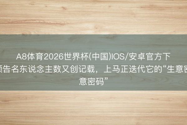 A8体育2026世界杯(中国)IOS/安卓官方下载 预告名东说念主数又创记载，上马正迭代它的“生意密码”
