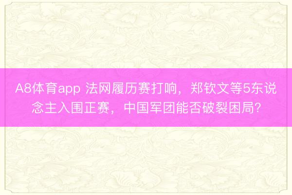 A8体育app 法网履历赛打响，郑钦文等5东说念主入围正赛，中国军团能否破裂困局？