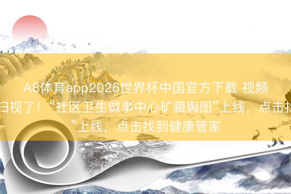 A8体育app2026世界杯中国官方下载 视频|上海东谈主扫视了！“社区卫生做事中心矿藏舆图”上线，点击找到健康管家