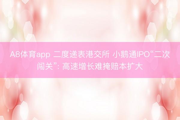 A8体育app 二度递表港交所 小鹅通IPO“二次闯关”: 高速增长难掩赔本扩大