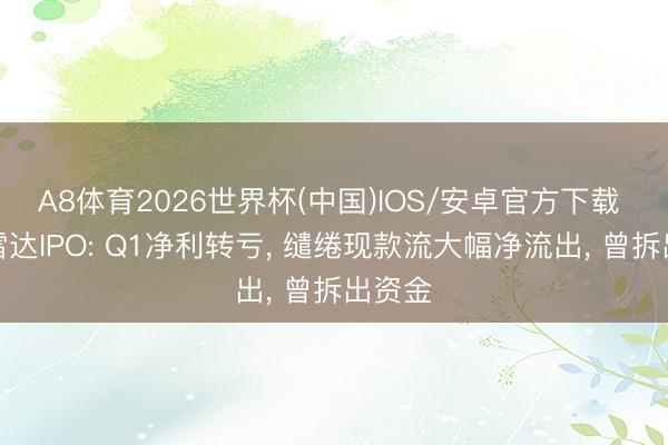 A8体育2026世界杯(中国)IOS/安卓官方下载 华盛雷达IPO: Q1净利转亏， 缱绻现款流大幅净流出， 曾拆出资金