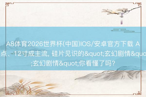A8体育2026世界杯(中国)IOS/安卓官方下载 AI驱动、库存拐点、12寸成主流， 硅片见识的"玄幻剧情"你看懂了吗?