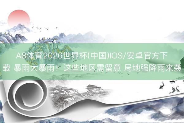 A8体育2026世界杯(中国)IOS/安卓官方下载 暴雨大暴雨！这些地区需留意 局地强降雨来袭