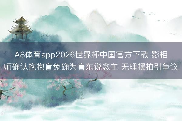 A8体育app2026世界杯中国官方下载 影相师确认抱抱盲兔确为盲东说念主 无理摆拍引争议