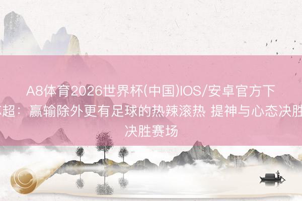 A8体育2026世界杯(中国)IOS/安卓官方下载 苏超：赢输除外更有足球的热辣滚热 提神与心态决胜赛场
