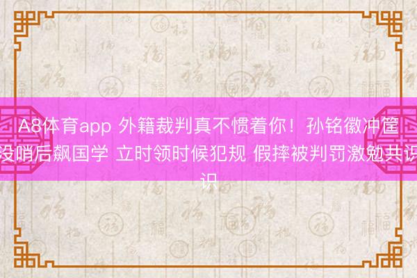A8体育app 外籍裁判真不惯着你!孙铭徽冲筐没哨后飙国学 立时领时候犯规 假摔被判罚激勉共识