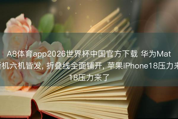 A8体育app2026世界杯中国官方下载 华为Mate新机六机皆发， 折叠线全面铺开， 苹果iPhone18压力来了