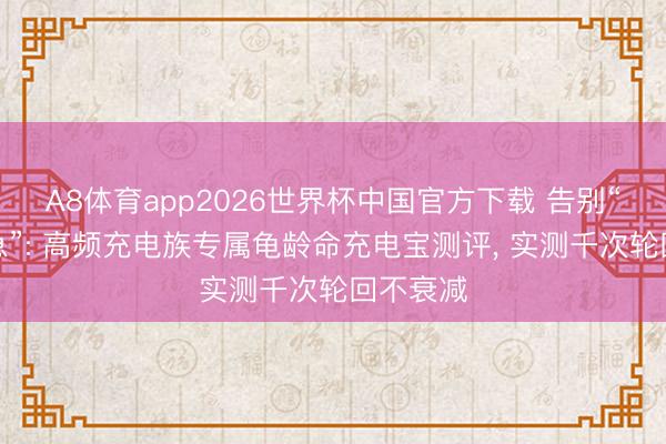 A8体育app2026世界杯中国官方下载 告别“电量焦急”: 高频充电族专属龟龄命充电宝测评， 实测千次轮回不衰减