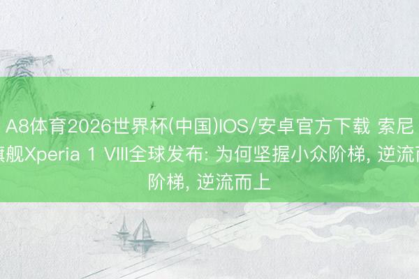 A8体育2026世界杯(中国)IOS/安卓官方下载 索尼新旗舰Xperia 1 VIII全球发布: 为何坚握小众阶梯， 逆流而上