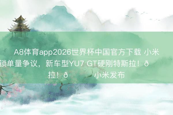 A8体育app2026世界杯中国官方下载 小米雷军复兴锁单量争议，新车型YU7 GT硬刚特斯拉！🚀 小米发布