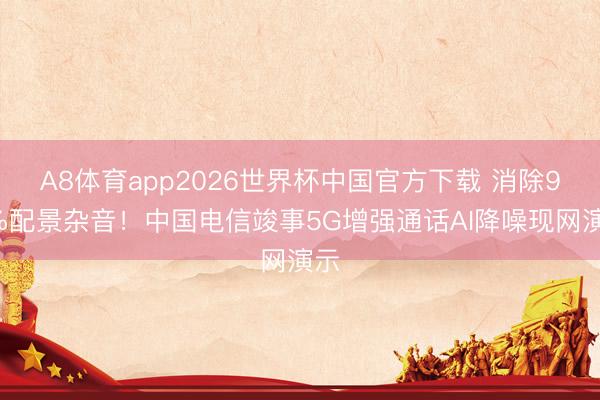 A8体育app2026世界杯中国官方下载 消除99%配景杂音！中国电信竣事5G增强通话AI降噪现网演示
