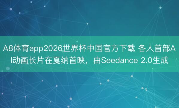 A8体育app2026世界杯中国官方下载 各人首部AI动画长片在戛纳首映，由Seedance 2.0生成