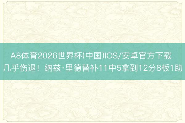 A8体育2026世界杯(中国)IOS/安卓官方下载 几乎伤退！纳兹·里德替补11中5拿到12分8板1助