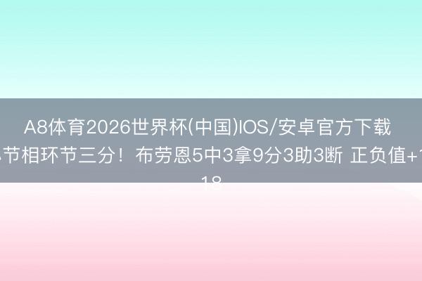 A8体育2026世界杯(中国)IOS/安卓官方下载 小节相环节三分！布劳恩5中3拿9分3助3断 正负值+18
