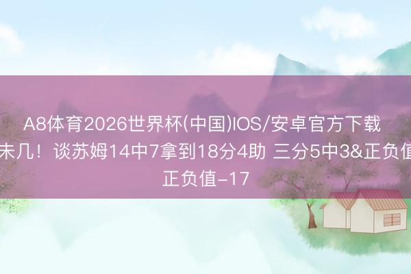 A8体育2026世界杯(中国)IOS/安卓官方下载 契机未几！谈苏姆14中7拿到18分4助 三分5中3&正负值-17