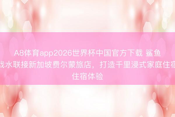 A8体育app2026世界杯中国官方下载 鲨鱼宝宝戏水联接新加坡费尔蒙旅店，打造千里浸式家庭住宿体验
