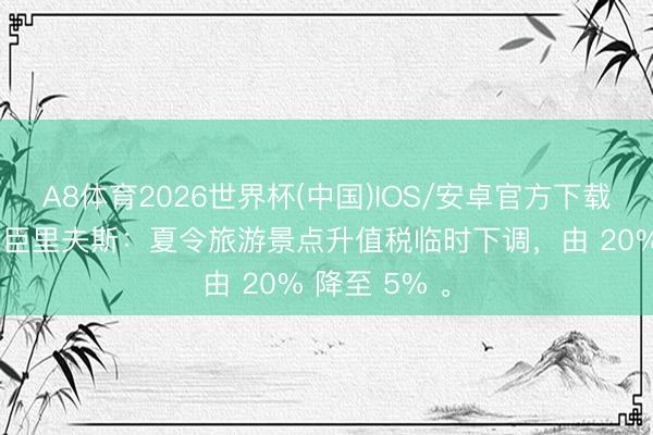A8体育2026世界杯(中国)IOS/安卓官方下载 英国财政大臣里夫斯：夏令旅游景点升值税临时下调，由 20% 降至 5% 。