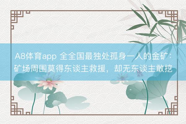 A8体育app 全全国最独处孤身一人的金矿：矿场周围莫得东谈主救援，却无东谈主敢挖