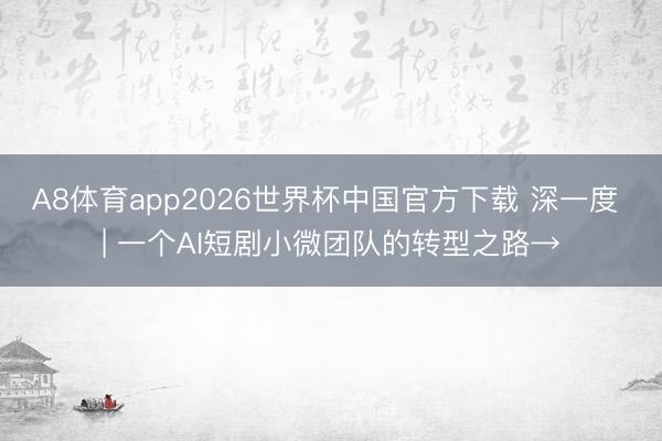A8体育app2026世界杯中国官方下载 深一度 | 一个AI短剧小微团队的转型之路→