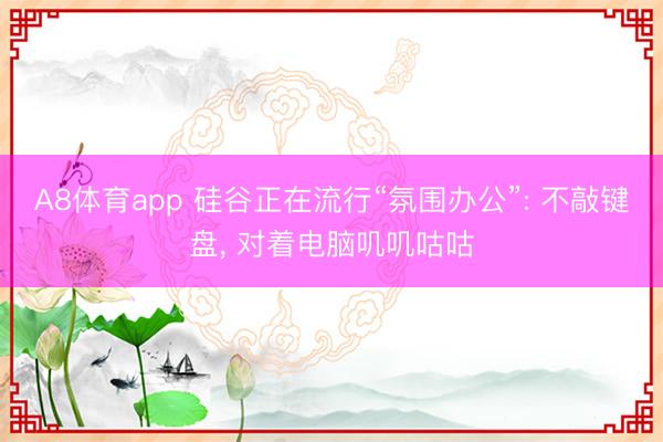 A8体育app 硅谷正在流行“氛围办公”: 不敲键盘， 对着电脑叽叽咕咕