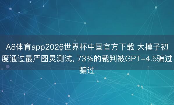 A8体育app2026世界杯中国官方下载 大模子初度通过最严图灵测试， 73%的裁判被GPT-4.5骗过