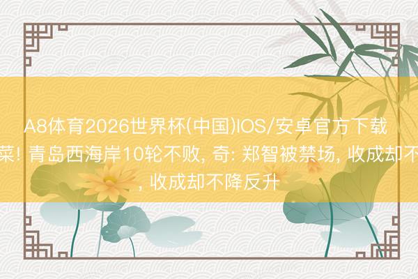 A8体育2026世界杯(中国)IOS/安卓官方下载 菜鸟不菜! 青岛西海岸10轮不败， 奇: 郑智被禁场， 收成却不降反升