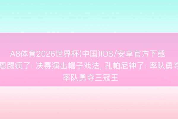 A8体育2026世界杯(中国)IOS/安卓官方下载 32岁凯恩踢疯了: 决赛演出帽子戏法， 孔帕尼神了: 率队勇夺三冠王