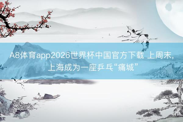 A8体育app2026世界杯中国官方下载 上周末， 上海成为一座乒乓“痛城”