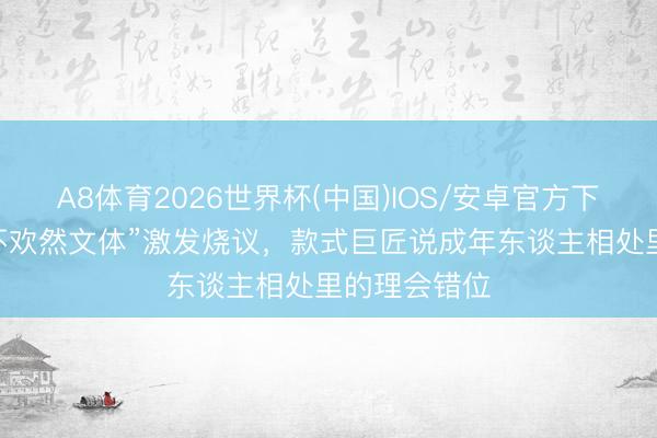 A8体育2026世界杯(中国)IOS/安卓官方下载 王鹤棣“不欢然文体”激发烧议，款式巨匠说成年东谈主相处里的理会错位