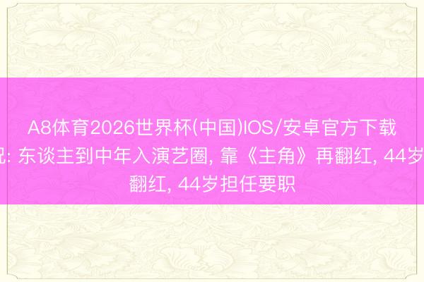 A8体育2026世界杯(中国)IOS/安卓官方下载 苗阜近况: 东谈主到中年入演艺圈， 靠《主角》再翻红， 44岁担任要职