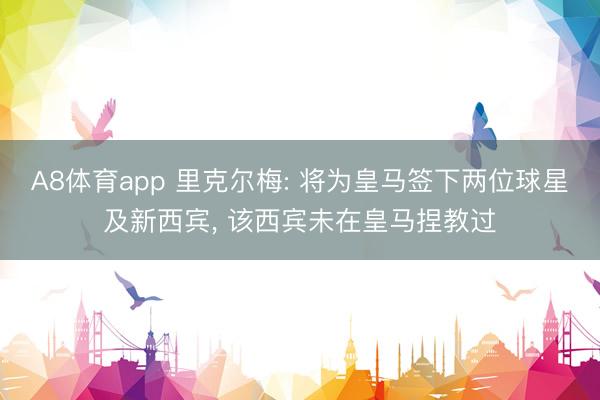 A8体育app 里克尔梅: 将为皇马签下两位球星及新西宾， 该西宾未在皇马捏教过