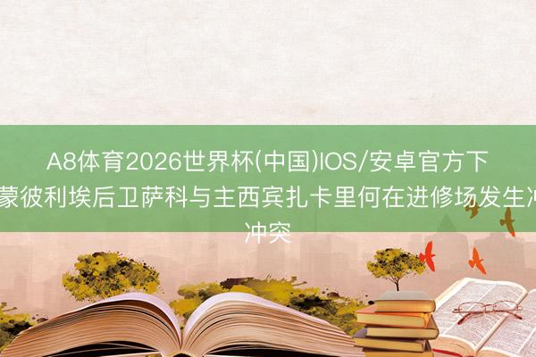 A8体育2026世界杯(中国)IOS/安卓官方下载 蒙彼利埃后卫萨科与主西宾扎卡里何在进修场发生冲突
