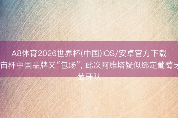 A8体育2026世界杯(中国)IOS/安卓官方下载 宇宙杯中国品牌又“包场”， 此次阿维塔疑似绑定葡萄⽛队