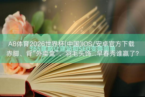 A8体育2026世界杯(中国)IOS/安卓官方下载 赤脚、背“外卖盒”、羽毛头饰...早春秀谁赢了？