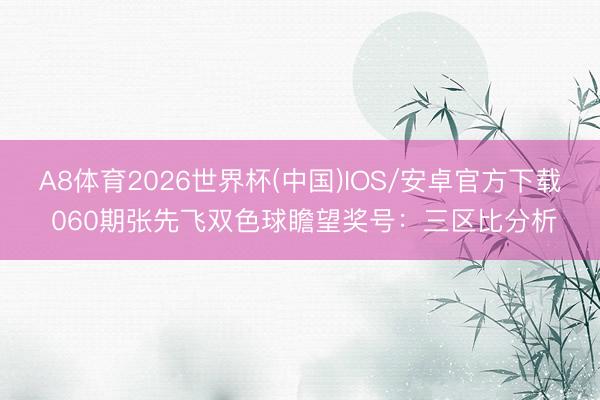 A8体育2026世界杯(中国)IOS/安卓官方下载 060期张先飞双色球瞻望奖号：三区比分析