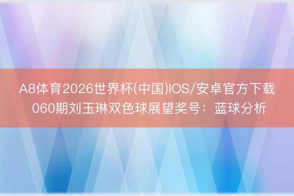 A8体育2026世界杯(中国)IOS/安卓官方下载 060期刘玉琳双色球展望奖号：蓝球分析
